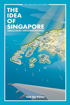Idea of Singapore, The: Smallness Unconstrained by Tan, Tai Yong