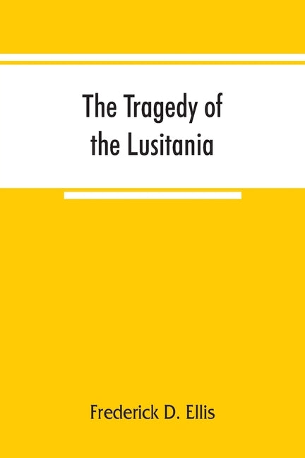 The tragedy of the Lusitania; embracing authentic stories by the survivors and eye-witnesses of the disaster, including atrocities on land and sea, in by D. Ellis, Frederick