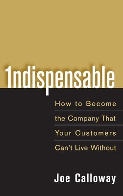 Indispensable: How to Become the Company That Your Customers Can't Live Without by Calloway, Joe