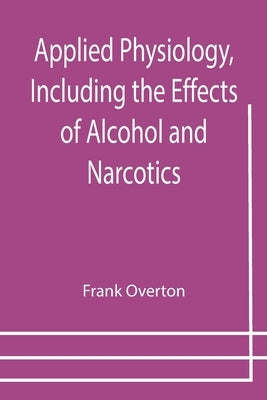 Applied Physiology, Including the Effects of Alcohol and Narcotics by Overton, Frank