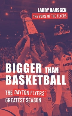 Bigger Than Basketball: The Dayton Flyers' Greatest Season by Hansgen, Larry
