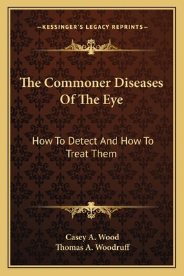 The Commoner Diseases Of The Eye: How To Detect And How To Treat Them by Wood, Casey A.