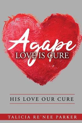 Agape Love Is Cure: His Love, Our Cure by Parker, Talicia Re'nee