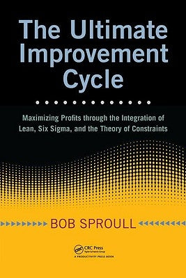 The Ultimate Improvement Cycle: Maximizing Profits Through the Integration of Lean, Six Sigma, and the Theory of Constraints by Sproull, Bob