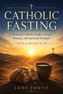 Catholic Fasting: A Practical Guide to Spiritual Strength, Discipline, and a Deeper Relationship with God (With a 40-Day Plan) by Fortis, Luke