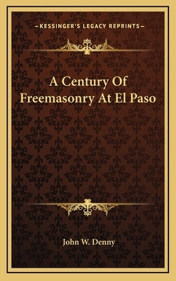 A Century Of Freemasonry At El Paso by Denny, John W.