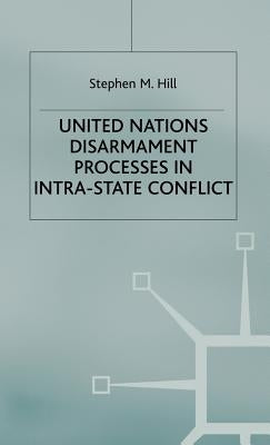 United Nations Disarmament Processes in Intra-State Conflict by Hill, S.