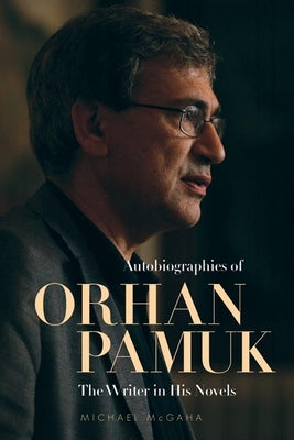 Autobiographies of Orhan Pamuk: The Writer in His Novels by McGaha, Michael