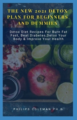 The New 2021 Detox Plan for Beginners and Dummies: Detox Diet Recipes For Burn Fat Fast, Beat Diabetes, Detox Your Body & Improve Your Health by Coleman Ph. D., Philips