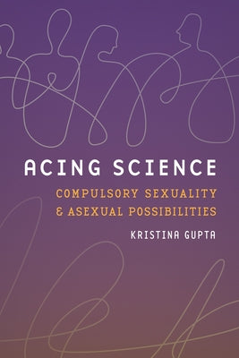 Acing Science: Compulsory Sexuality and Asexual Possibilities by Gupta, Kristina