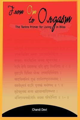 From Om to Orgasm: The Tantra Primer for Living in Bliss by Devi, Chandi