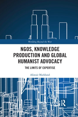 Ngos, Knowledge Production and Global Humanist Advocacy: The Limits of Expertise by Markland, Alistair