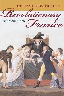 The Family on Trial in Revolutionary France: Volume 51 by Desan, Suzanne