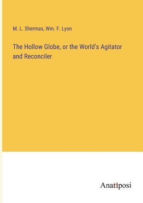 The Hollow Globe, or the World's Agitator and Reconciler by Shermas, M. L.
