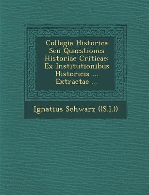 Collegia Historica Seu Quaestiones Historiae Criticae: Ex Institutionibus Historicis ... Extractae ... by ((S I. )), Ignatius Schwarz
