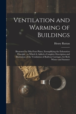 Ventilation and Warming of Buildings: Illustrated by Fifty-four Plates, Exemplifying the Exhaustion Principle; to Which is Added a Complete Descriptio by Ruttan, Henry 1792-1871