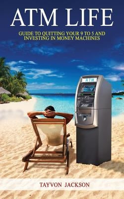 ATM LIfe: Guide to Quitting Your 9 to 5 and Investing in Money Machines by Jackson, Tayvon