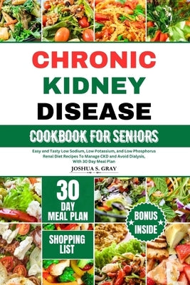 Chronic Kidney Disease Cookbook for Seniors: Easy and Tasty Low Sodium, Low Potassium, and Low Phosphorus Renal Diet Recipes To Manage CKD and Avoid D by Gray, Joshua S.