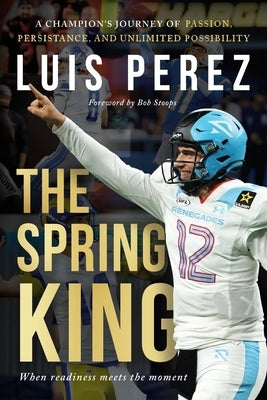 The Spring King: A Champion's Journey of Passion, Persistence, and Unlimited Possibility by Perez, Luis