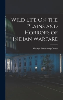 Wild Life On the Plains and Horrors of Indian Warfare by Custer, George Armstrong