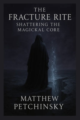 The Fracture Rite: Shattering the Magickal Core by Petchinsky, Matthew