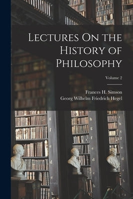Lectures On the History of Philosophy; Volume 2 by Hegel, Georg Wilhelm Friedrich
