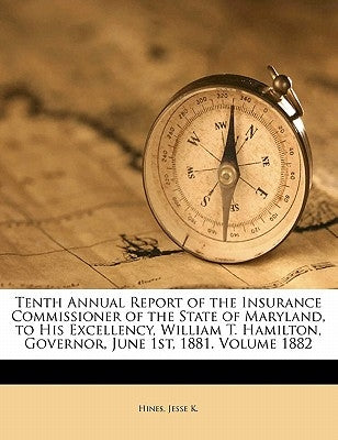 Tenth Annual Report of the Insurance Commissioner of the State of Maryland, to His Excellency, William T. Hamilton, Governor, June 1st, 1881. Volume 1 by K, Hines Jesse