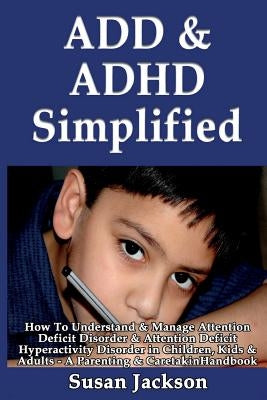 ADD & ADHD Simplified: How To Understand & Manage Attention Deficit Disorder & Attention Deficit Hyperactivity Disorder in Children, Kids & A by Jackson, Susan