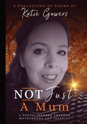 Not Just A Mum: A poetic journey through motherhood and identity. by Gowers, Katie