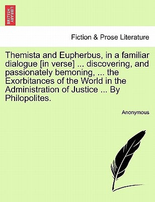 Themista and Eupherbus, in a Familiar Dialogue [in Verse] ... Discovering, and Passionately Bemoning, ... the Exorbitances of the World in the Adminis by Anonymous