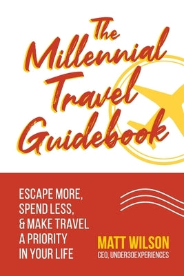 The Millennial Travel Guidebook: Escape More, Spend Less, & Make Travel a Priority in Your Life by Wilson, Matt