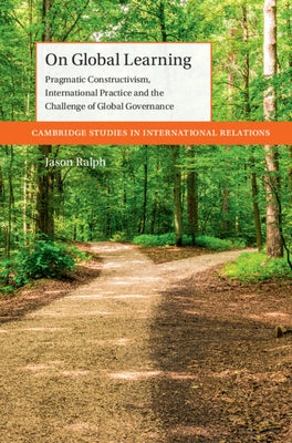 On Global Learning: Pragmatic Constructivism, International Practice and the Challenge of Global Governance by Ralph, Jason