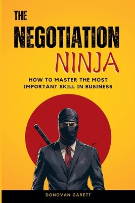 The Negotiation Ninja: How to Master the Most Important Skill in Business by Garett, Donovan