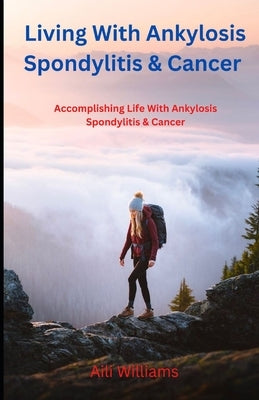 Living With Ankylosis Spondylitis & Cancer: Accomplishing Life With Ankylosis Spondylitis & Cancer by Pedlow, Alistair