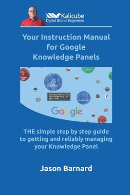 Your Instruction Manual for Google Knowledge Panels: THE simple step by step guide to getting and reliably managing your Knowledge Panel by Barnard, Jason