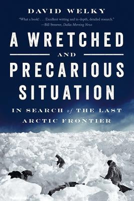 A Wretched and Precarious Situation: In Search of the Last Arctic Frontier by Welky, David