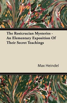 The Rosicrucian Mysteries - An Elementary Exposition of Their Secret Teachings by Heindel, Max