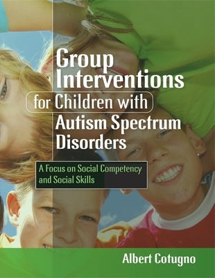 Group Interventions for Children with Autism Spectrum Disorders: A Focus on Social Competency and Social Skills by Cotugno, Albert