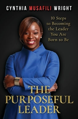 The Purposeful Leader: 10 Steps to Becoming the Leader You Are Born to Be by Wright, Cynthia Musafili