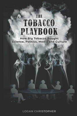 The Tobacco Playbook: How Big Tobacco Bought Science, Politics, Media and Culture by Christopher, Logan