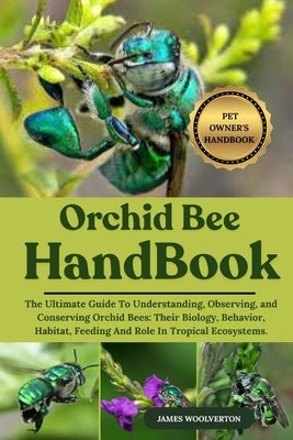 Orchid Bee Handbook: The Ultimate Guide To Understanding, Observing, and Conserving Orchid Bees: Their Biology, Behavior, Habitat, Feeding And Role In by Woolverton, James