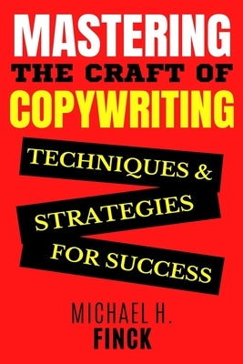 Mastering the Craft of Copywriting: Techniques and Strategies for Success by H. Finck, Michael
