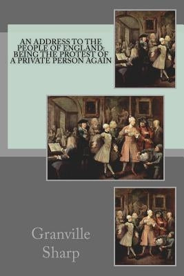 An Address to the People of England: Being the Protest of a Private Person Again by Sharp, Granville