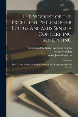 The Woorke of the Excellent Philosopher Lucius Annaeus Seneca Concerning Benefyting: That is Too Say the Dooing, Receyuing, and Requyting of Good Turn by Seneca, Lucius Annaeus Approximately 4.