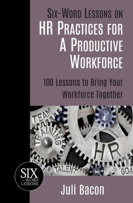 Six-Word Lessons on HR Practices for a Productive Workforce: 100 Lessons to Bring Your Workforce Together by Bacon, Juli