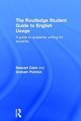 The Routledge Student Guide to English Usage: A guide to academic writing for students by Clark, Stewart