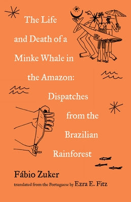 The Life and Death of a Minke Whale in the Amazon: Dispatches from the Brazilian Rainforest by Zuker, Fábio