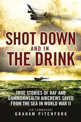 Shot Down and in the Drink: True Stories of RAF and Commonwealth Aircrews Saved from the Sea in WWII by Pitchfork, Graham