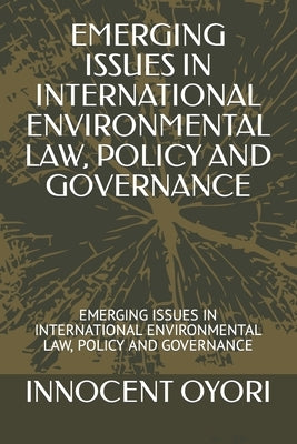 Emerging Issues in International Environmental Law, Policy and Governance: Emerging Issues in International Environmental Law, Policy and Governance by Oyori, Innocent