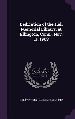 Dedication of the Hall Memorial Library, at Ellington, Conn., Nov. 11, 1903 by Ellington, Conn Hall Memorial Library